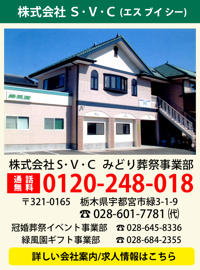 株式会社S･V･C(エス ブイ シー)みどり葬祭事業部　通話無料0120-248-018　〒321-0165栃木県宇都宮市緑3-1-9電話028-601-7781(代)冠婚葬祭イベント事業部　電話028-645-8336　緑風園ギフト事業部　電話028-684-2355　詳しい会社案内/求人情報はこちら